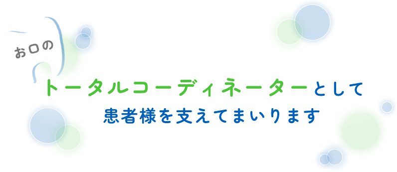 お口のトータルコーディネーターとして患者様を支えてまいります